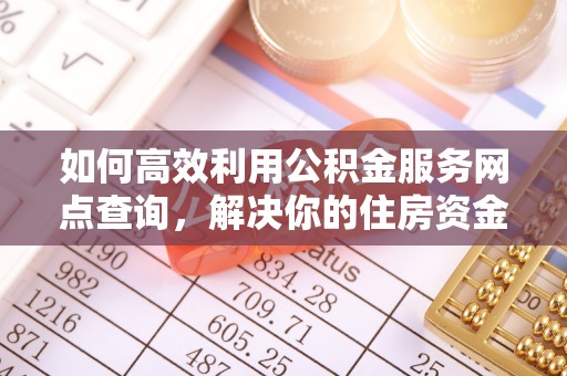 通河如何高效利用公积金服务网点查询，解决你的住房资金难题