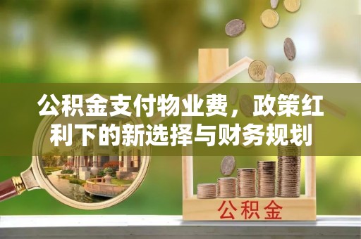 通河公积金支付物业费，政策红利下的新选择与财务规划