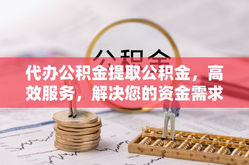 通河代办公积金提取公积金，高效服务，解决您的资金需求