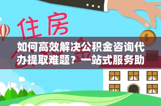 通河如何高效解决公积金咨询代办提取难题？一站式服务助您轻松搞定