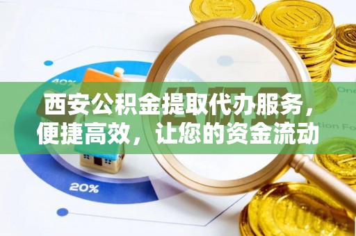 通河西安公积金提取代办服务，便捷高效，让您的资金流动无忧