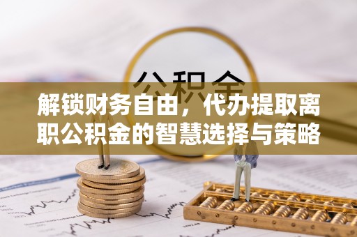通河解锁财务自由，代办提取离职公积金的智慧选择与策略