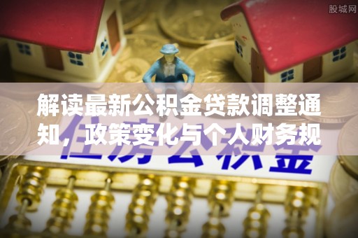 通河解读最新公积金贷款调整通知，政策变化与个人财务规划