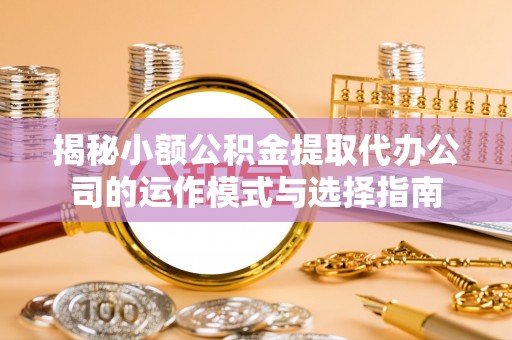 通河揭秘小额公积金提取代办公司的运作模式与选择指南