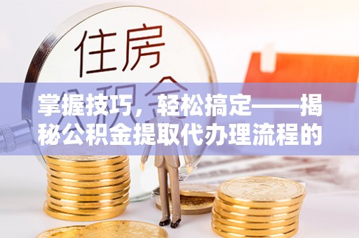 通河掌握技巧，轻松搞定——揭秘公积金提取代办理流程的关键步骤