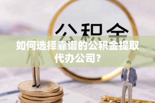 通河如何选择靠谱的公积金提取代办公司？