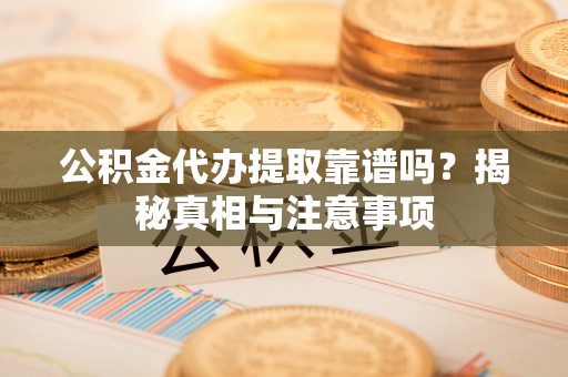 通河公积金代办提取靠谱吗？揭秘真相与注意事项