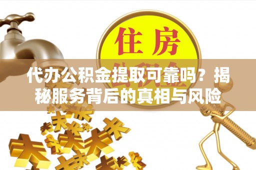 通河代办公积金提取可靠吗？揭秘服务背后的真相与风险