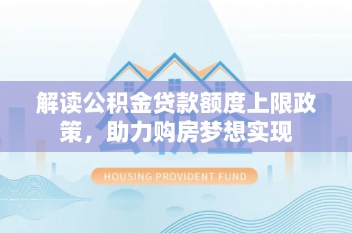 通河解读公积金贷款额度上限政策，助力购房梦想实现