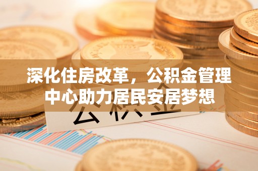 通河深化住房改革，公积金管理中心助力居民安居梦想