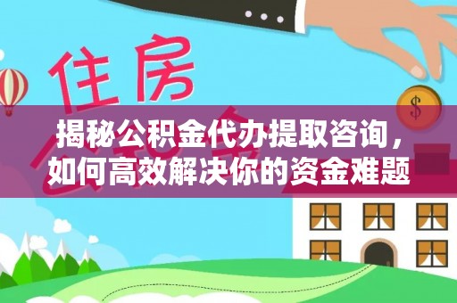 通河揭秘公积金代办提取咨询，如何高效解决你的资金难题