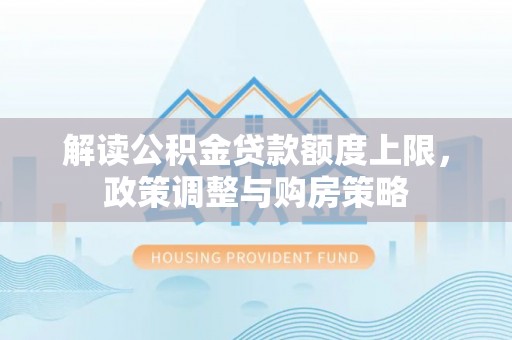 通河解读公积金贷款额度上限，政策调整与购房策略