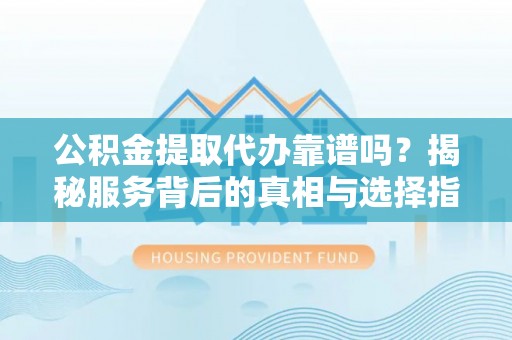 通河公积金提取代办靠谱吗？揭秘服务背后的真相与选择指南
