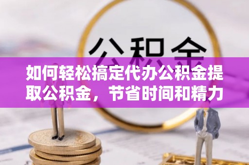 通河如何轻松搞定代办公积金提取公积金，节省时间和精力的秘密武器
