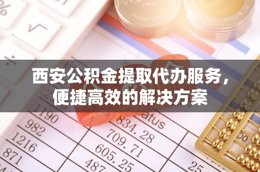 通河西安公积金提取代办服务，便捷高效的解决方案