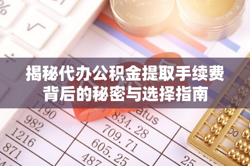 通河揭秘代办公积金提取手续费背后的秘密与选择指南