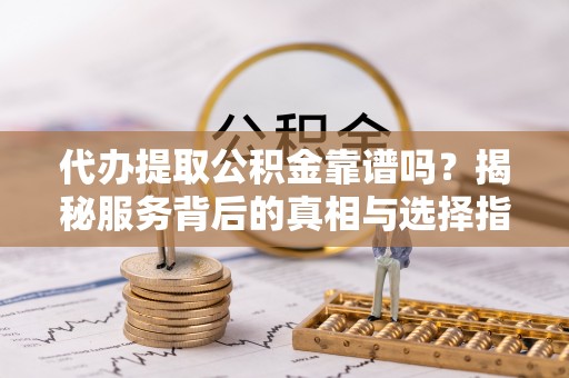 通河代办提取公积金靠谱吗？揭秘服务背后的真相与选择指南
