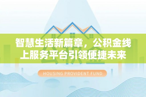 通河智慧生活新篇章，公积金线上服务平台引领便捷未来