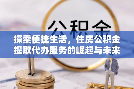 通河探索便捷生活，住房公积金提取代办服务的崛起与未来趋势
