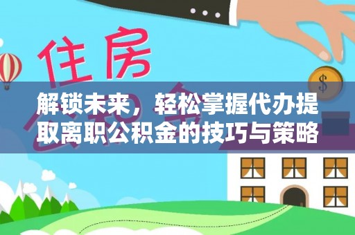 通河解锁未来，轻松掌握代办提取离职公积金的技巧与策略