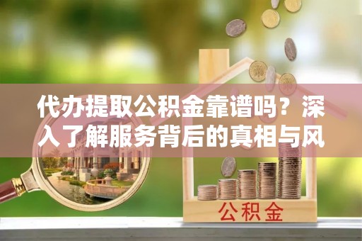 通河代办提取公积金靠谱吗？深入了解服务背后的真相与风险