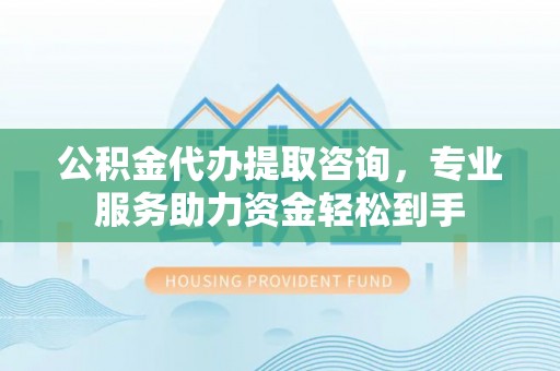通河公积金代办提取咨询，专业服务助力资金轻松到手