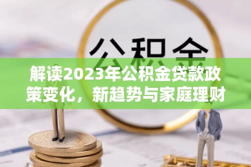 通河解读2023年公积金贷款政策变化，新趋势与家庭理财规划