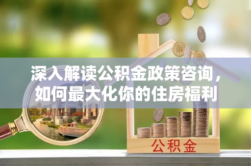 通河深入解读公积金政策咨询，如何最大化你的住房福利