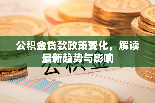 通河公积金贷款政策变化，解读最新趋势与影响