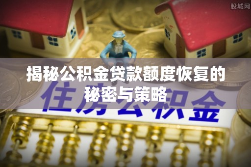 通河揭秘公积金贷款额度恢复的秘密与策略