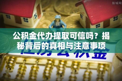 通河公积金代办提取可信吗？揭秘背后的真相与注意事项
