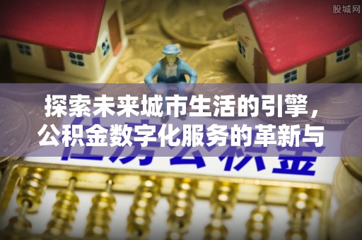 通河探索未来城市生活的引擎，公积金数字化服务的革新与实践