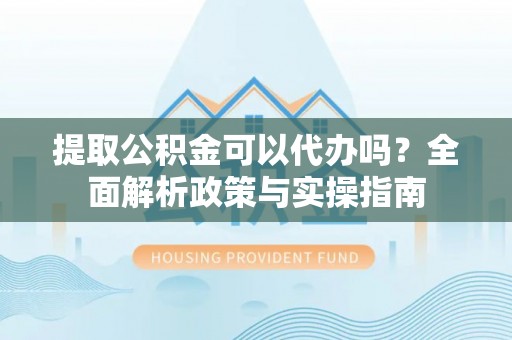 通河提取公积金可以代办吗？全面解析政策与实操指南