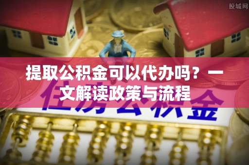 通河提取公积金可以代办吗？一文解读政策与流程