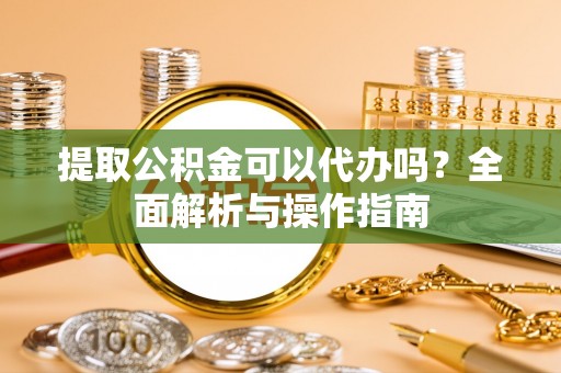 通河提取公积金可以代办吗？全面解析与操作指南