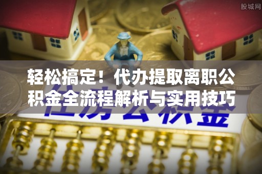通河轻松搞定！代办提取离职公积金全流程解析与实用技巧