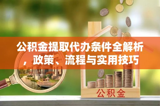 通河公积金提取代办条件全解析，政策、流程与实用技巧