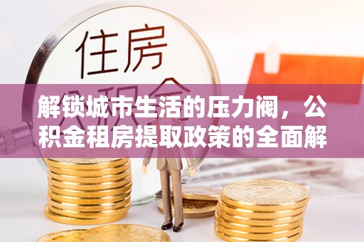 通河解锁城市生活的压力阀，公积金租房提取政策的全面解析与实践指南