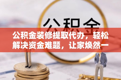 通河公积金装修提取代办，轻松解决资金难题，让家焕然一新