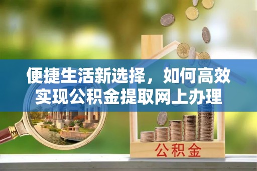 通河便捷生活新选择，如何高效实现公积金提取网上办理