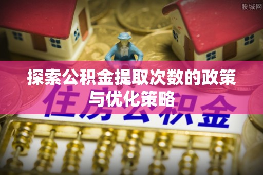 通河探索公积金提取次数的政策与优化策略
