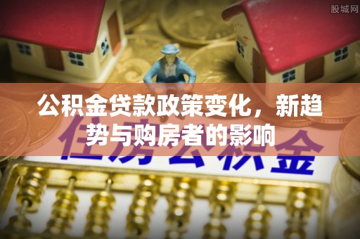 通河公积金贷款政策变化，新趋势与购房者的影响