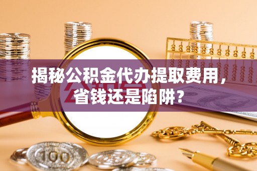 通河揭秘公积金代办提取费用，省钱还是陷阱？