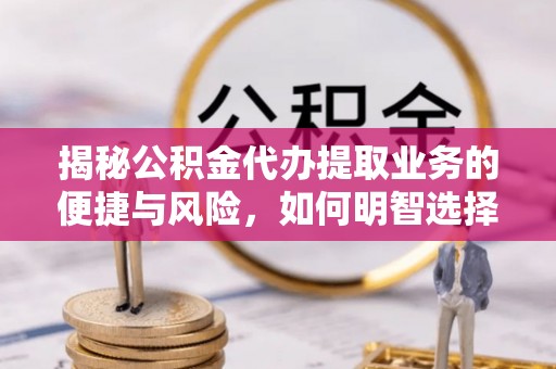 通河揭秘公积金代办提取业务的便捷与风险，如何明智选择？
