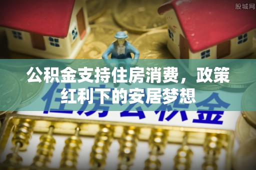通河公积金支持住房消费，政策红利下的安居梦想