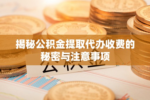 通河揭秘公积金提取代办收费的秘密与注意事项