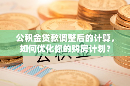 通河公积金贷款调整后的计算，如何优化你的购房计划？
