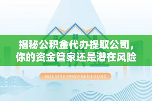 通河揭秘公积金代办提取公司，你的资金管家还是潜在风险？