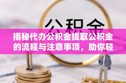 通河揭秘代办公积金提取公积金的流程与注意事项，助你轻松拿回属于你的钱