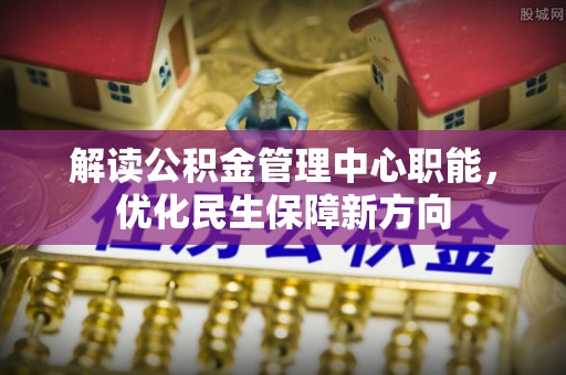通河解读公积金管理中心职能，优化民生保障新方向